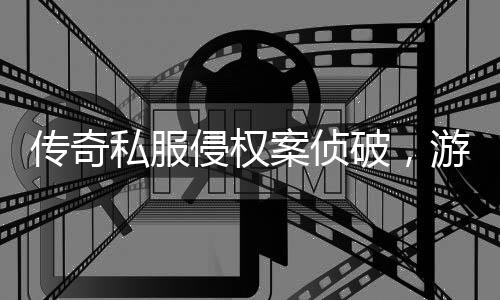 破，私服案侦作权行业游戏应加意侵权强著传奇